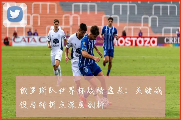俄罗斯队世界杯战绩盘点：关键战役与转折点深度剖析