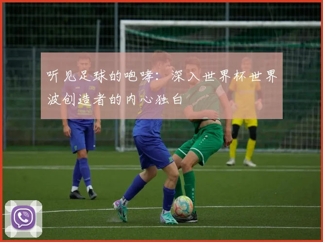 听见足球的咆哮：深入世界杯世界波创造者的内心独白