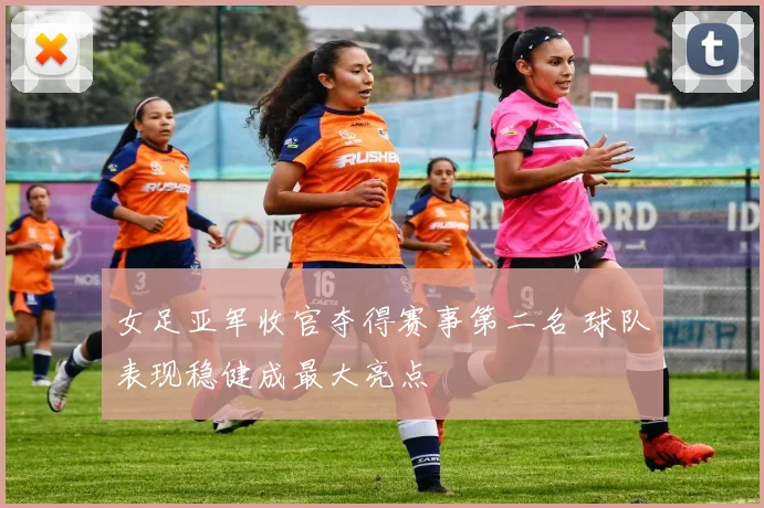 女足亚军收官夺得赛事第二名 球队表现稳健成最大亮点