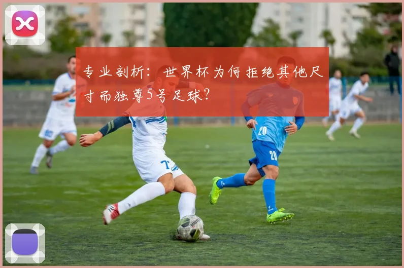 专业剖析：世界杯为何拒绝其他尺寸而独尊5号足球？