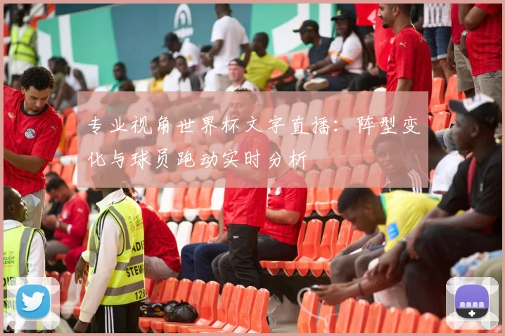 专业视角世界杯文字直播：阵型变化与球员跑动实时分析