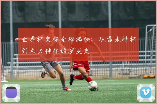 世界杯奖杯全称揭秘：从雷米特杯到大力神杯的演变史