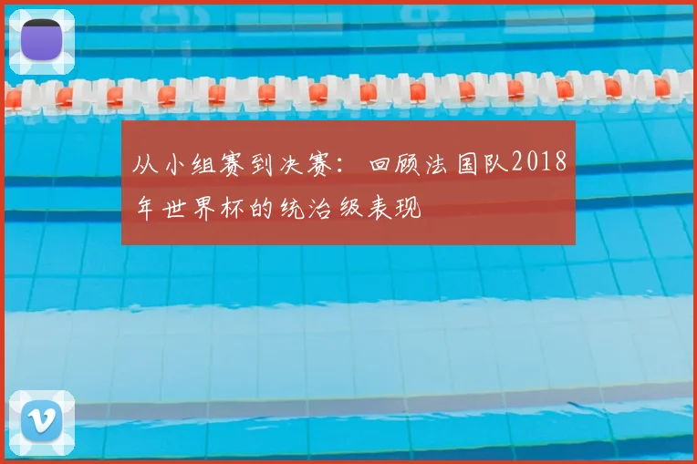 从小组赛到决赛：回顾法国队2018年世界杯的统治级表现