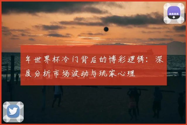 年世界杯冷门背后的博彩逻辑：深度分析市场波动与玩家心理
