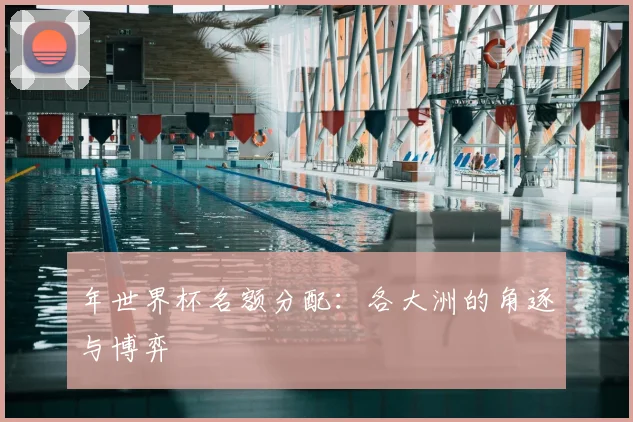 年世界杯名额分配：各大洲的角逐与博弈