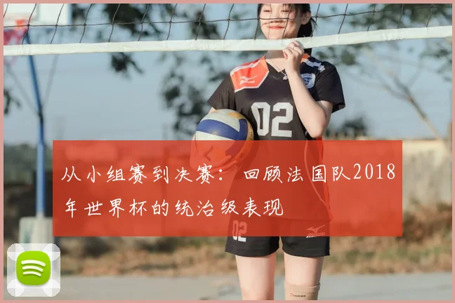 从小组赛到决赛：回顾法国队2018年世界杯的统治级表现