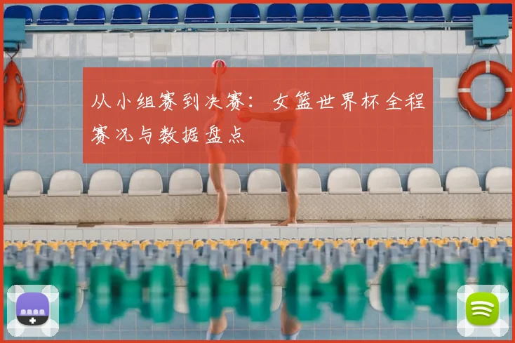 从小组赛到决赛：女篮世界杯全程赛况与数据盘点
