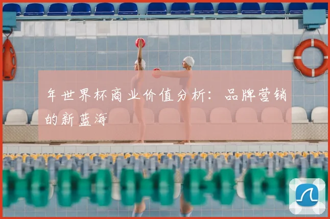 年世界杯商业价值分析：品牌营销的新蓝海