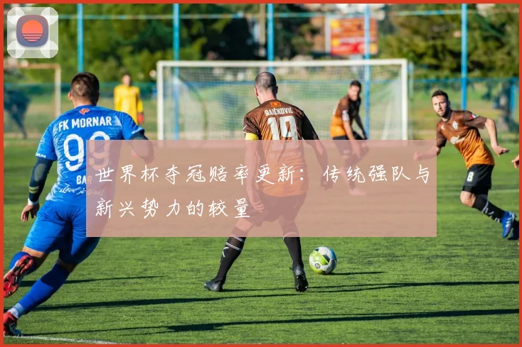 世界杯夺冠赔率更新：传统强队与新兴势力的较量
