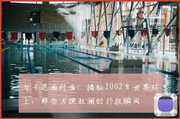 与卡恩面对面：揭秘2002年世界杯上，那些力挽狂澜的扑救瞬间