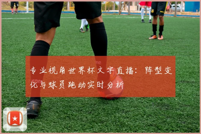 专业视角世界杯文字直播：阵型变化与球员跑动实时分析