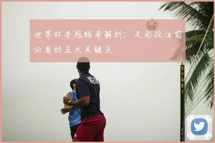 世界杯夺冠赔率解析：足彩投注前必看的五大关键点