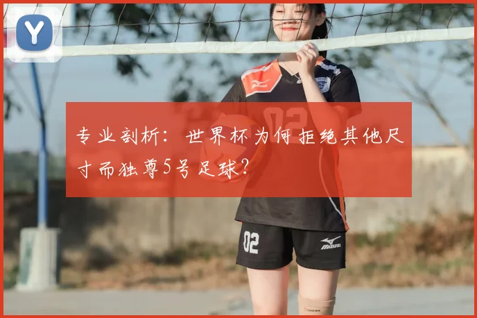 专业剖析：世界杯为何拒绝其他尺寸而独尊5号足球？