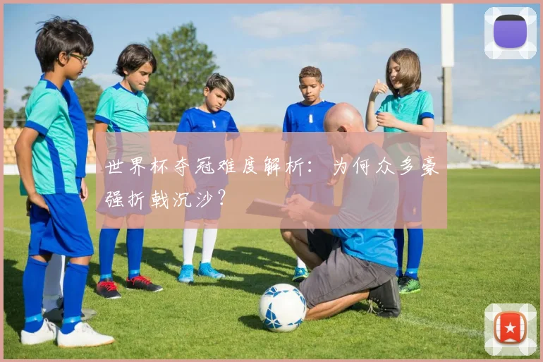 世界杯夺冠难度解析：为何众多豪强折戟沉沙？