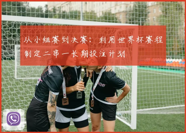 从小组赛到决赛：利用世界杯赛程制定二串一长期投注计划