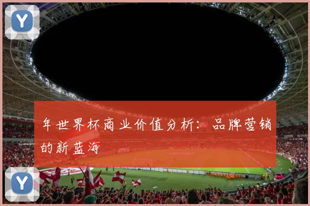年世界杯商业价值分析：品牌营销的新蓝海