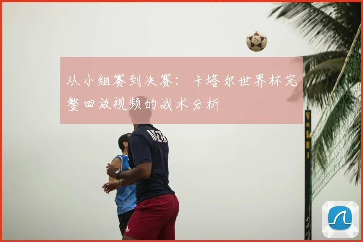 从小组赛到决赛：卡塔尔世界杯完整回放视频的战术分析