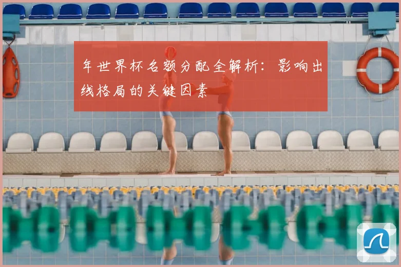 年世界杯名额分配全解析：影响出线格局的关键因素